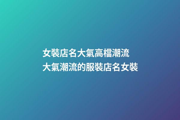 女裝店名大氣高檔潮流 大氣潮流的服裝店名女裝-第1張-店鋪起名-玄機派